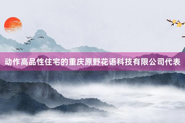 动作高品性住宅的重庆原野花语科技有限公司代表