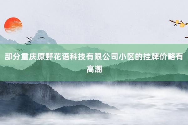 部分重庆原野花语科技有限公司小区的挂牌价略有高潮