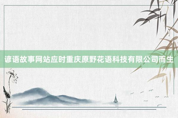 谚语故事网站应时重庆原野花语科技有限公司而生
