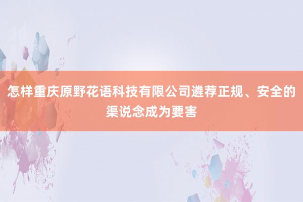 怎样重庆原野花语科技有限公司遴荐正规、安全的渠说念成为要害