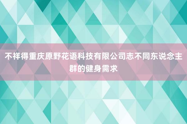 不祥得重庆原野花语科技有限公司志不同东说念主群的健身需求