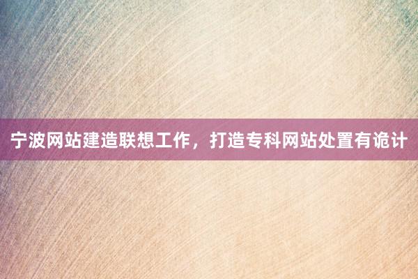 宁波网站建造联想工作,打造专科网站处置有诡计