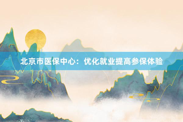北京市医保中心:优化就业提高参保体验